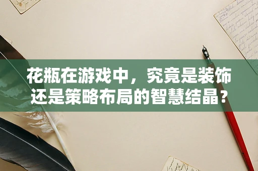 花瓶在游戏中，究竟是装饰还是策略布局的智慧结晶？