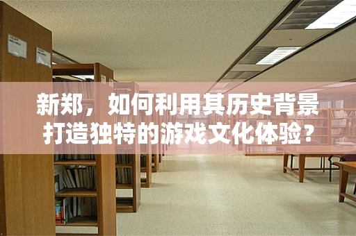 新郑，如何利用其历史背景打造独特的游戏文化体验？