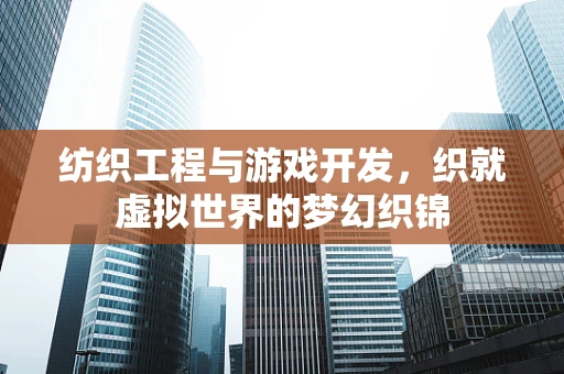 纺织工程与游戏开发，织就虚拟世界的梦幻织锦