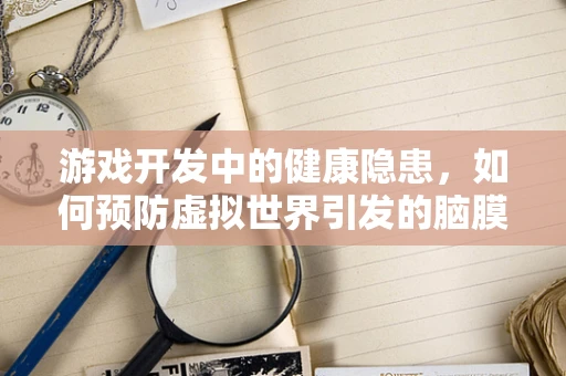 游戏开发中的健康隐患，如何预防虚拟世界引发的脑膜炎？