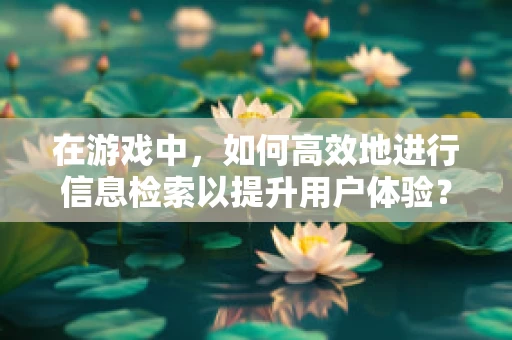 在游戏中，如何高效地进行信息检索以提升用户体验？