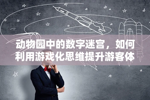 动物园中的数字迷宫，如何利用游戏化思维提升游客体验？