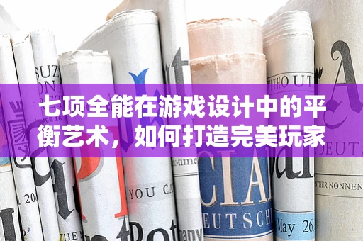 七项全能在游戏设计中的平衡艺术，如何打造完美玩家体验？