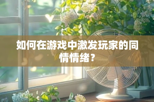 如何在游戏中激发玩家的同情情绪？
