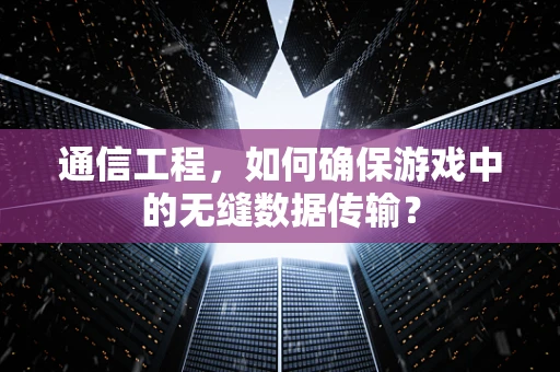 通信工程，如何确保游戏中的无缝数据传输？