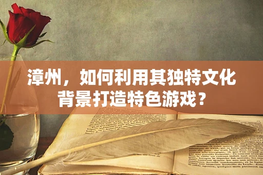 漳州，如何利用其独特文化背景打造特色游戏？