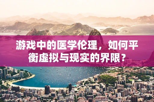 游戏中的医学伦理，如何平衡虚拟与现实的界限？