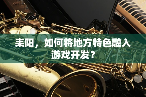耒阳，如何将地方特色融入游戏开发？