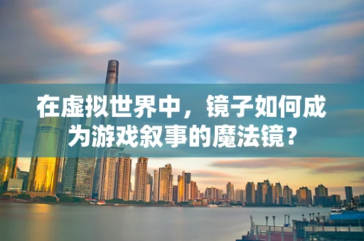 在虚拟世界中，镜子如何成为游戏叙事的魔法镜？