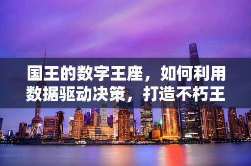 国王的数字王座，如何利用数据驱动决策，打造不朽王国？