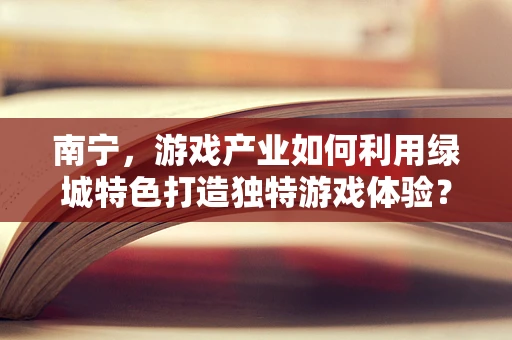 南宁，游戏产业如何利用绿城特色打造独特游戏体验？