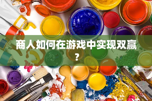 商人如何在游戏中实现双赢？