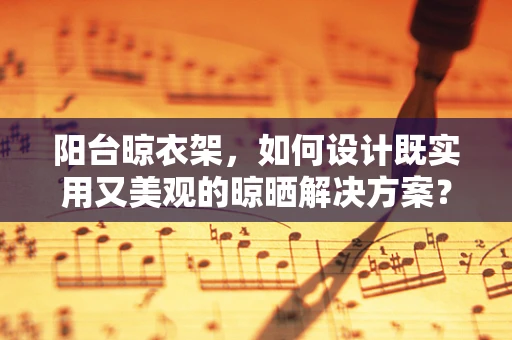 阳台晾衣架，如何设计既实用又美观的晾晒解决方案？