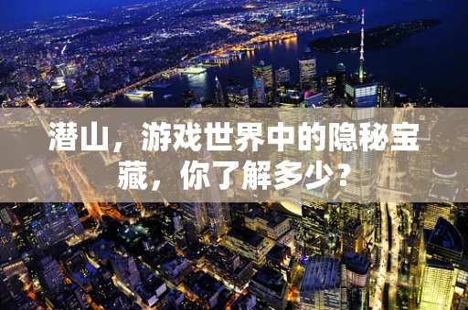 潜山，游戏世界中的隐秘宝藏，你了解多少？