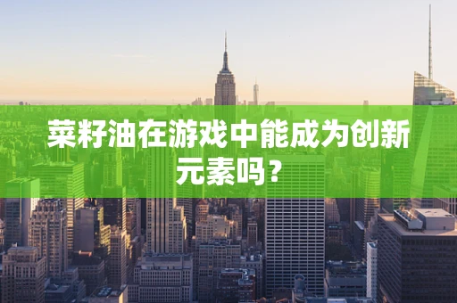菜籽油在游戏中能成为创新元素吗？