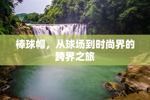 棒球帽，从球场到时尚界的跨界之旅