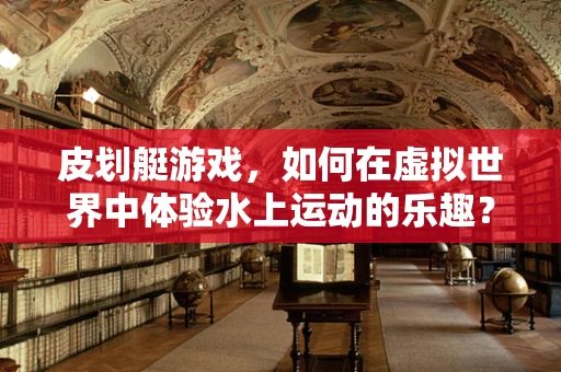 皮划艇游戏，如何在虚拟世界中体验水上运动的乐趣？