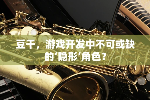豆干，游戏开发中不可或缺的‘隐形’角色？