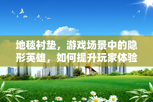 地毯衬垫，游戏场景中的隐形英雄，如何提升玩家体验？
