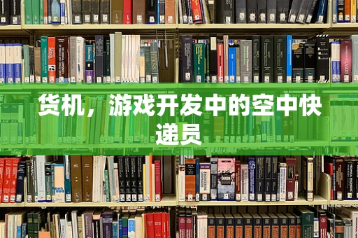 货机，游戏开发中的空中快递员