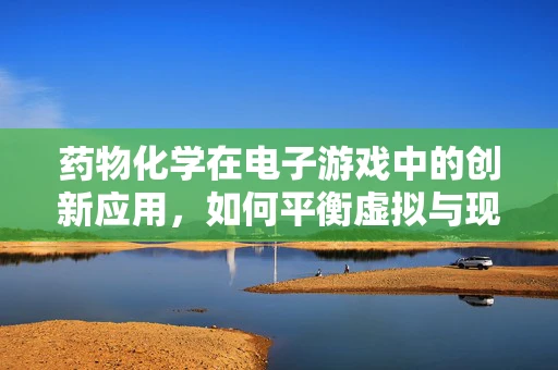 药物化学在电子游戏中的创新应用，如何平衡虚拟与现实的界限？