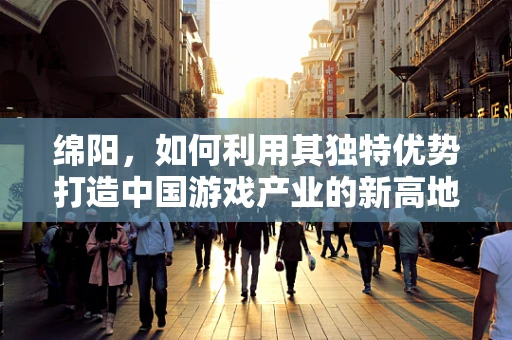 绵阳，如何利用其独特优势打造中国游戏产业的新高地？