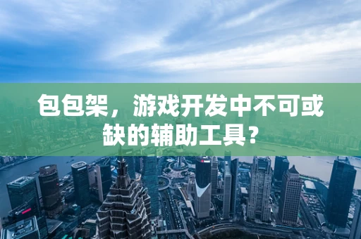 包包架，游戏开发中不可或缺的辅助工具？