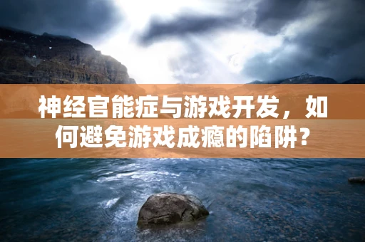 神经官能症与游戏开发，如何避免游戏成瘾的陷阱？