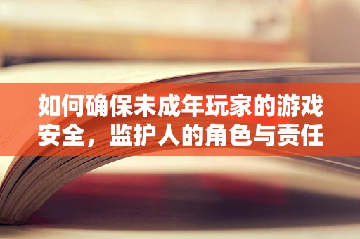 如何确保未成年玩家的游戏安全，监护人的角色与责任？