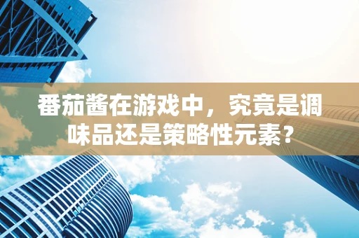 番茄酱在游戏中，究竟是调味品还是策略性元素？