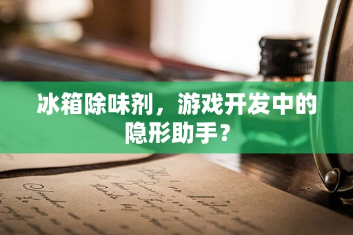 冰箱除味剂，游戏开发中的隐形助手？