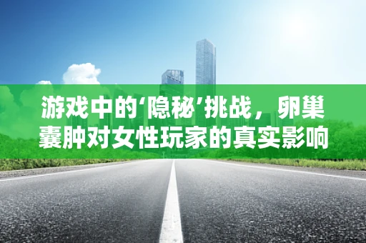 游戏中的‘隐秘’挑战，卵巢囊肿对女性玩家的真实影响