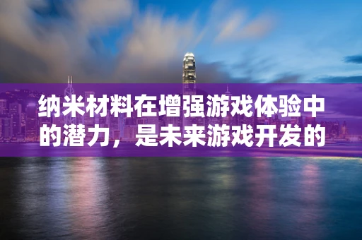 纳米材料在增强游戏体验中的潜力，是未来游戏开发的‘隐形之手’吗？