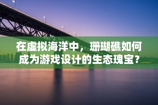 在虚拟海洋中，珊瑚礁如何成为游戏设计的生态瑰宝？
