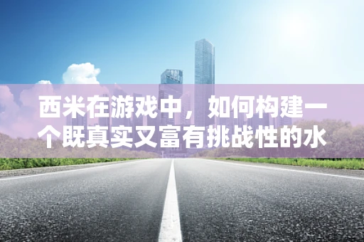 西米在游戏中，如何构建一个既真实又富有挑战性的水下世界？