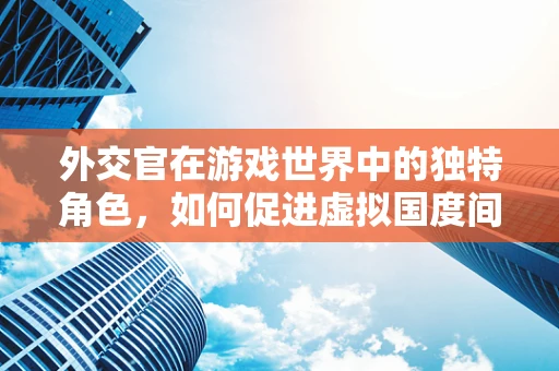 外交官在游戏世界中的独特角色，如何促进虚拟国度间的和平与繁荣？