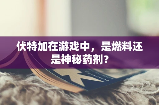伏特加在游戏中，是燃料还是神秘药剂？