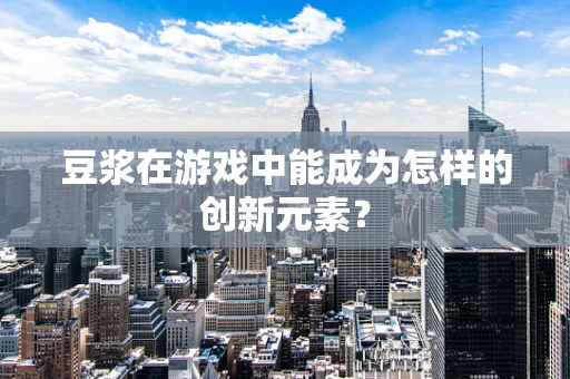 豆浆在游戏中能成为怎样的创新元素？