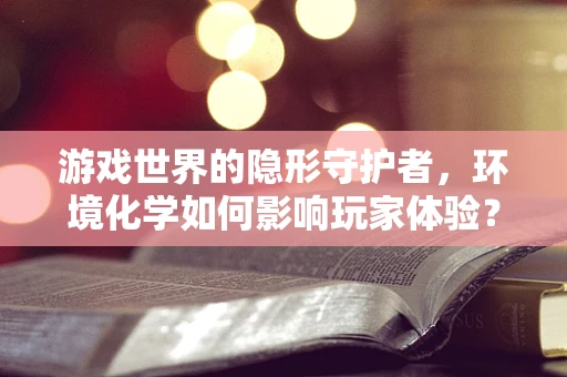 游戏世界的隐形守护者，环境化学如何影响玩家体验？