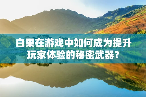 白果在游戏中如何成为提升玩家体验的秘密武器？