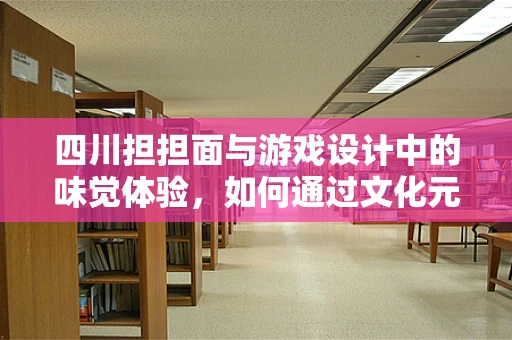 四川担担面与游戏设计中的味觉体验，如何通过文化元素提升玩家沉浸感？