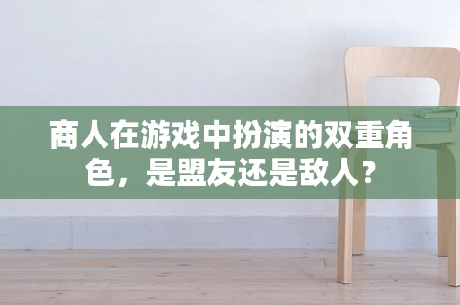 商人在游戏中扮演的双重角色，是盟友还是敌人？