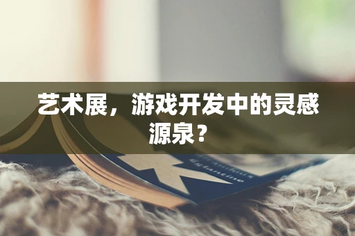 艺术展，游戏开发中的灵感源泉？