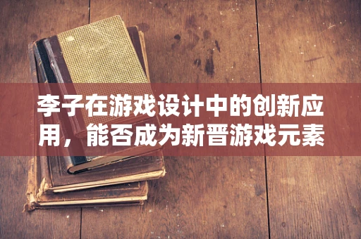 李子在游戏设计中的创新应用，能否成为新晋游戏元素？