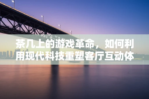 茶几上的游戏革命，如何利用现代科技重塑客厅互动体验？