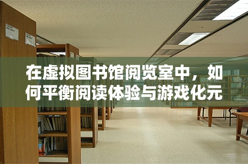 在虚拟图书馆阅览室中，如何平衡阅读体验与游戏化元素？