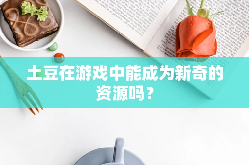 土豆在游戏中能成为新奇的资源吗？