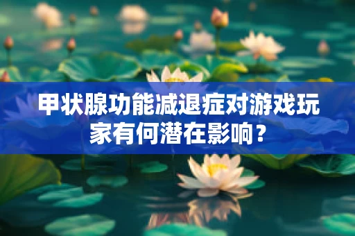 甲状腺功能减退症对游戏玩家有何潜在影响？