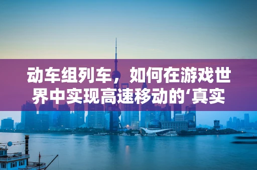 动车组列车，如何在游戏世界中实现高速移动的‘真实’体验？
