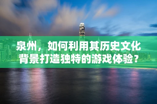 泉州，如何利用其历史文化背景打造独特的游戏体验？